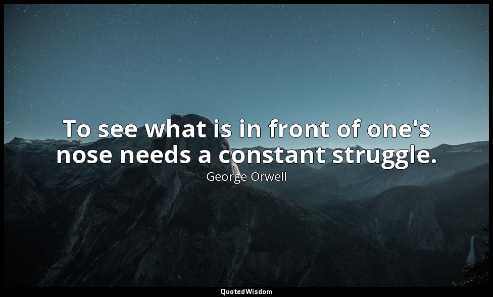 To see what is in front of one's nose needs a constant struggle. — George Orwell