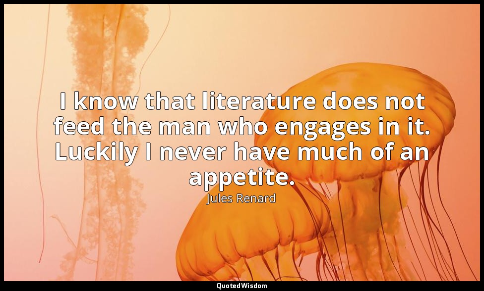 I know that literature does not feed the man who engages in it. Luckily I never  — Jules Renard