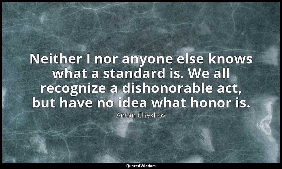 Neither I nor anyone else knows what a standard is. We all recognize a dishonora — Anton Chekhov