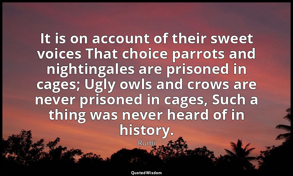 It is on account of their sweet voices That choice parrots and nightingales are  — Rumi
