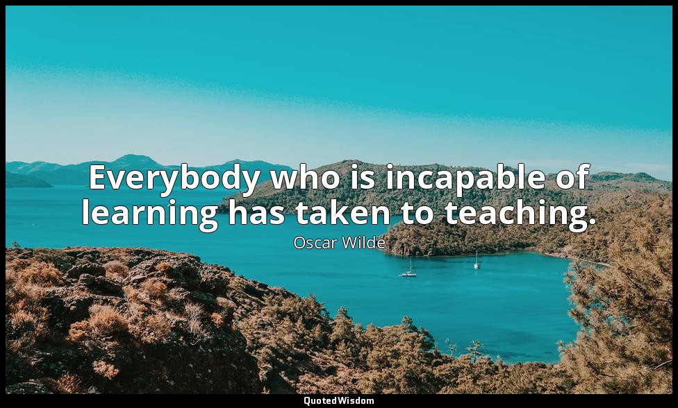 Everybody who is incapable of learning has taken to teaching. — Oscar Wilde