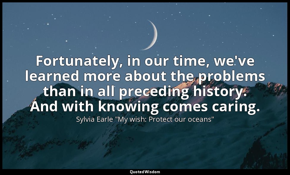 Fortunately, in our time, we've learned more about the problems than in all prec — Sylvia Earle "My wish: Protect our oceans"