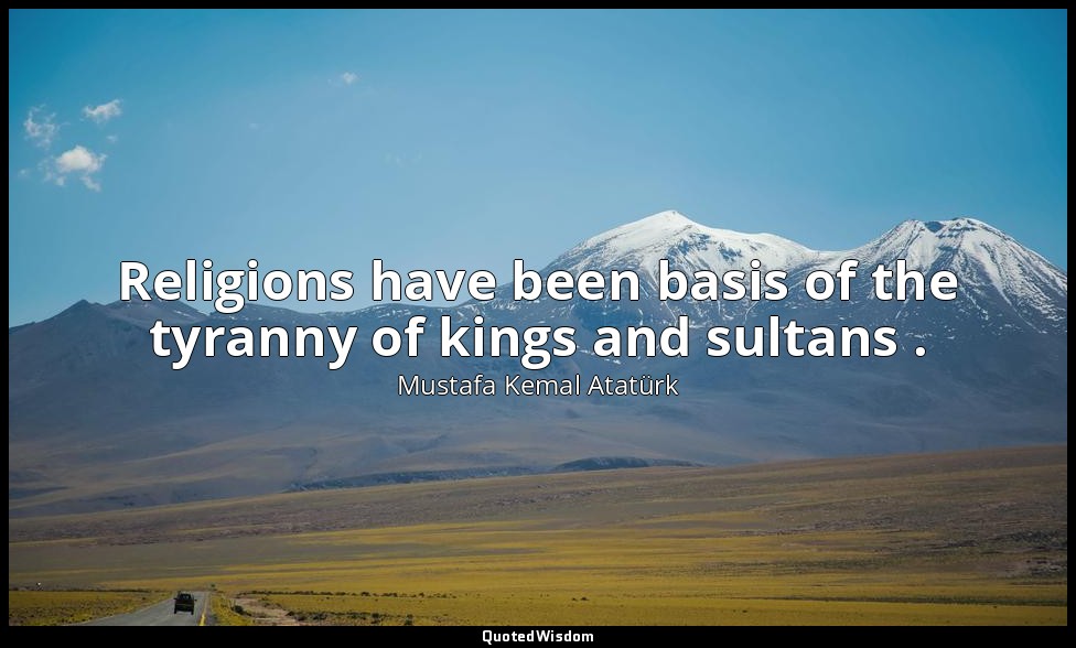 Religions have been basis of the tyranny of kings and sultans . — Mustafa Kemal Atatürk