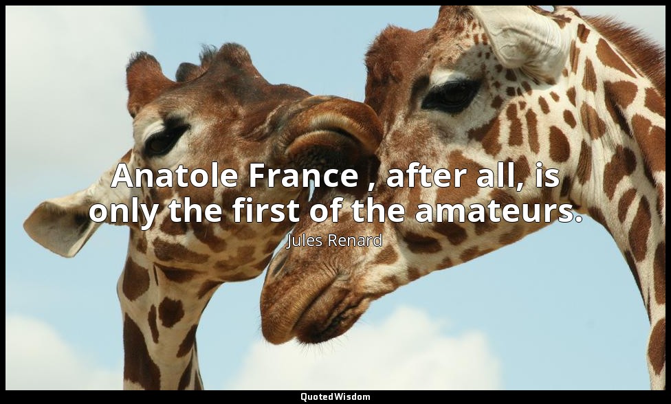 Anatole France , after all, is only the first of the amateurs. — Jules Renard