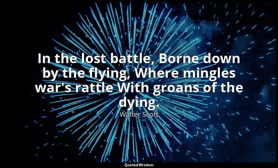 In the lost battle, Borne down by the flying, Where mingles war's rattle With gr — Walter Scott