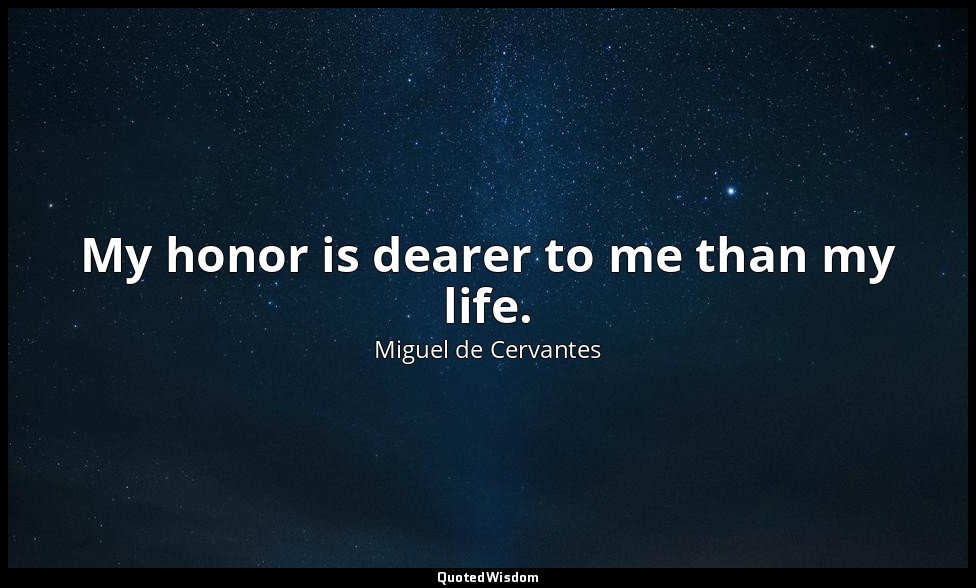 My honor is dearer to me than my life. — Miguel de Cervantes