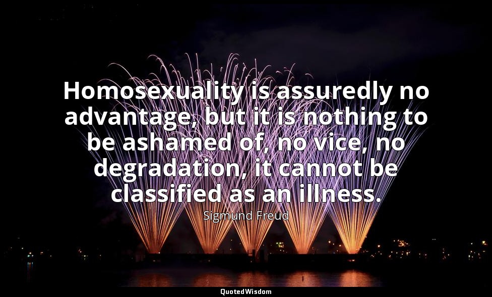 Homosexuality is assuredly no advantage, but it is nothing to be ashamed of, no  — Sigmund Freud