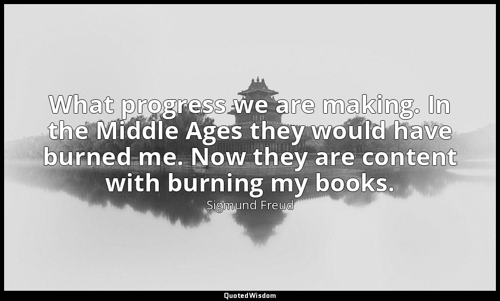 What progress we are making. In the Middle Ages they would have burned me. Now t — Sigmund Freud