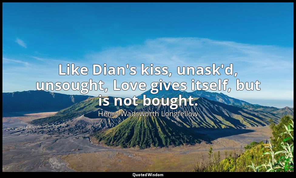 Like Dian's kiss, unask'd, unsought, Love gives itself, but is not bought. — Henry Wadsworth Longfellow