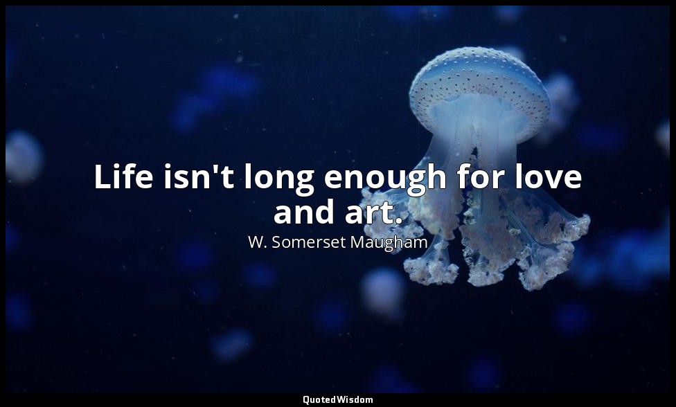Life isn't long enough for love and art. — W. Somerset Maugham