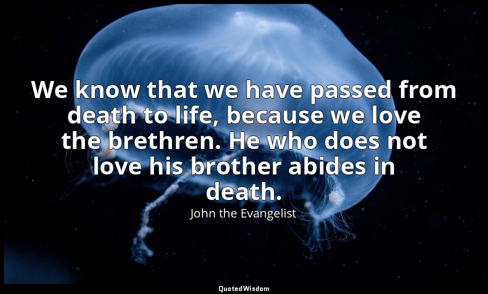 We know that we have passed from death to life, because we love the brethren. He — John the Evangelist