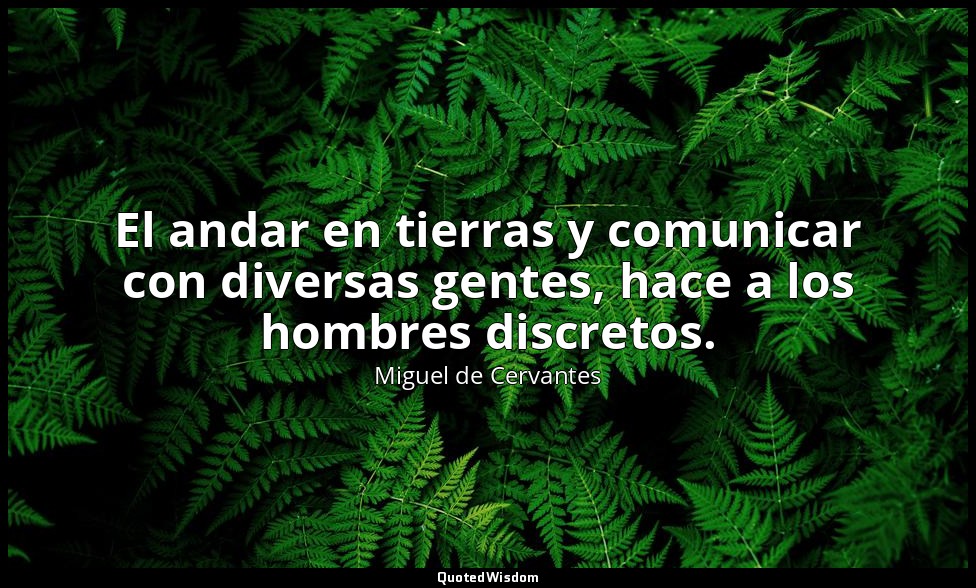 El andar en tierras y comunicar con diversas gentes, hace a los hombres discreto — Miguel de Cervantes