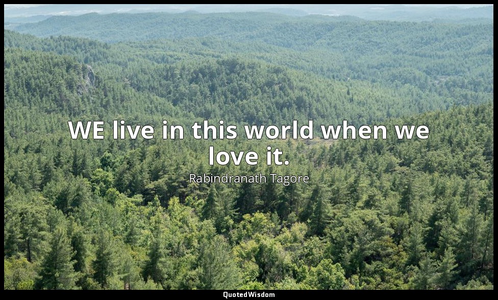 WE live in this world when we love it. — Rabindranath Tagore