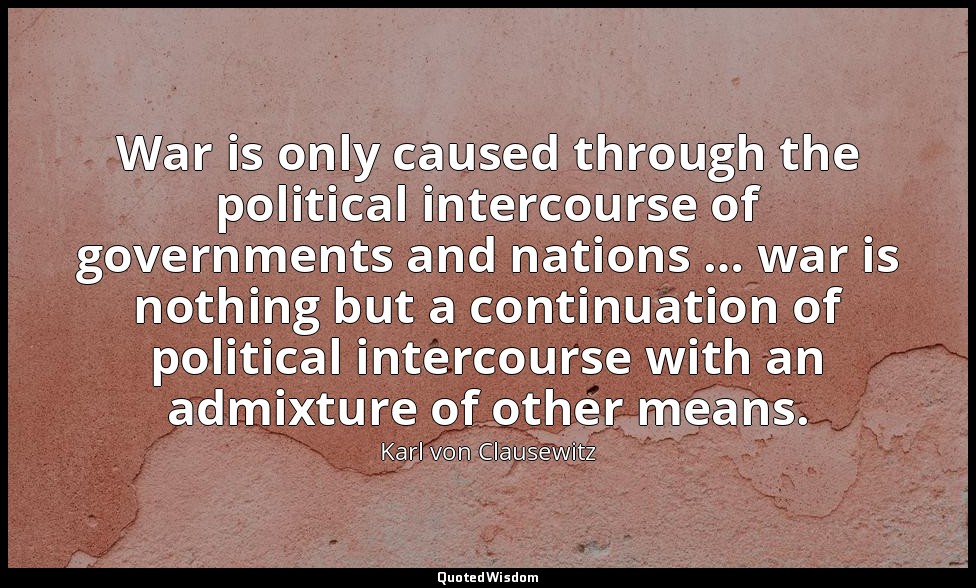 War is only caused through the political intercourse of governments and nations  — Karl von Clausewitz