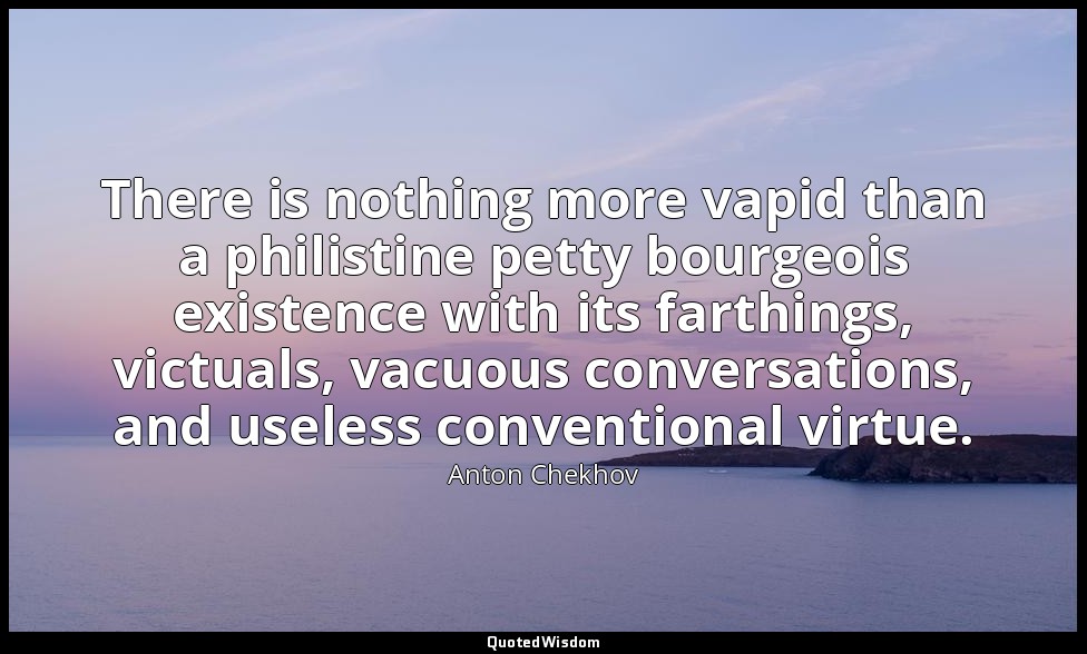 There is nothing more vapid than a philistine petty bourgeois existence with its — Anton Chekhov