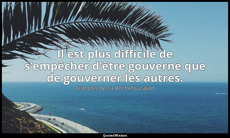 Il est plus difficile de s’empêcher d’être gouverné que de gouverner les autres. — François de La Rochefoucauld