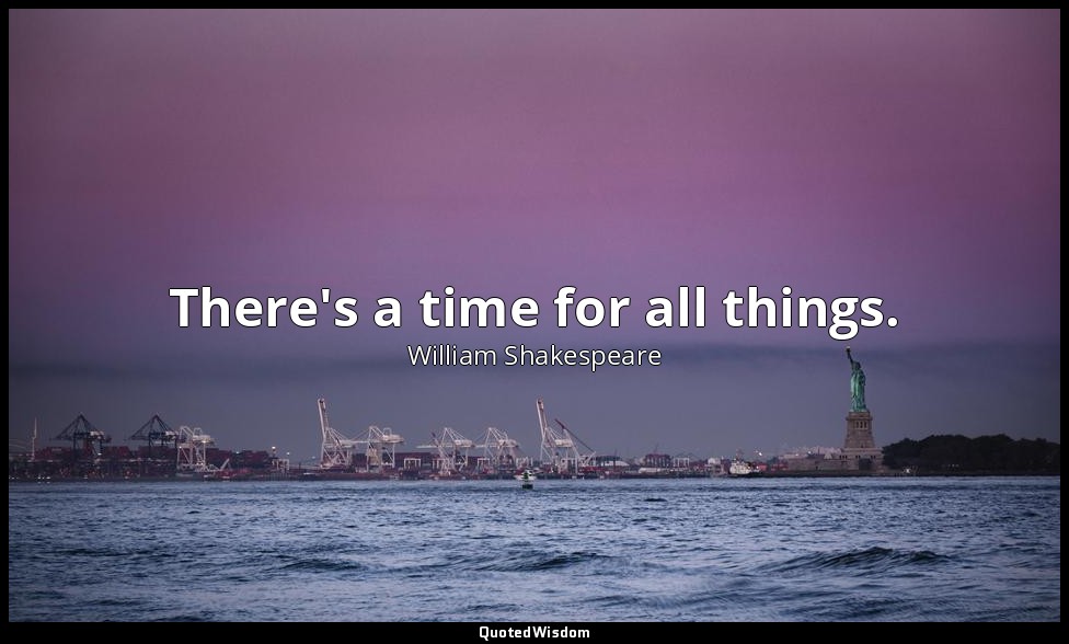 There's a time for all things. — William Shakespeare