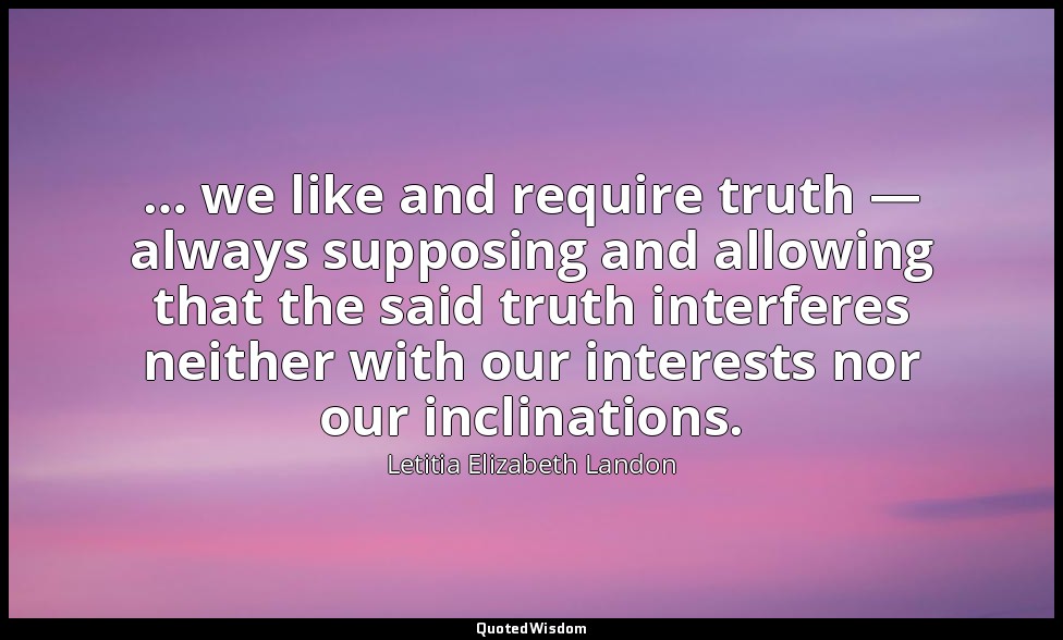 … we like and require truth — always supposing and allowing that the said truth  — Letitia Elizabeth Landon