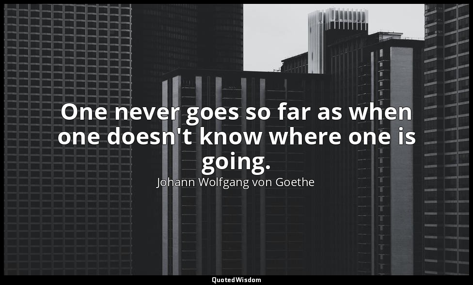 One never goes so far as when one doesn't know where one is going. — Johann Wolfgang von Goethe