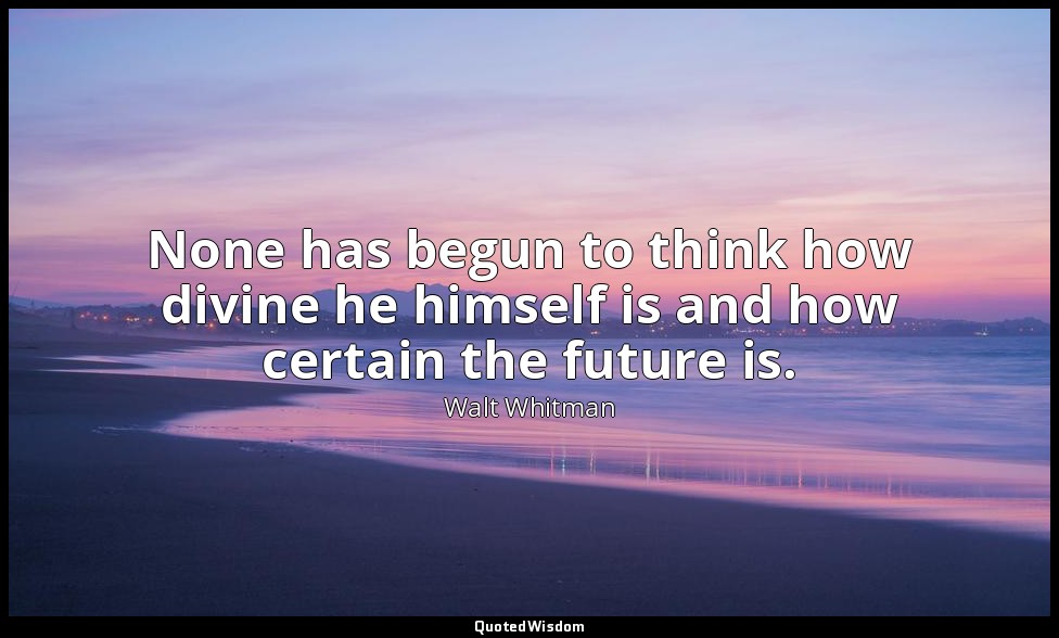 None has begun to think how divine he himself is and how certain the future is. — Walt Whitman
