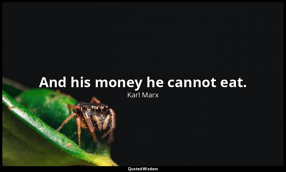 And his money he cannot eat. — Karl Marx