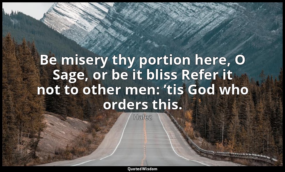 Be misery thy portion here, O Sage, or be it bliss Refer it not to other men: ’t — Hafez