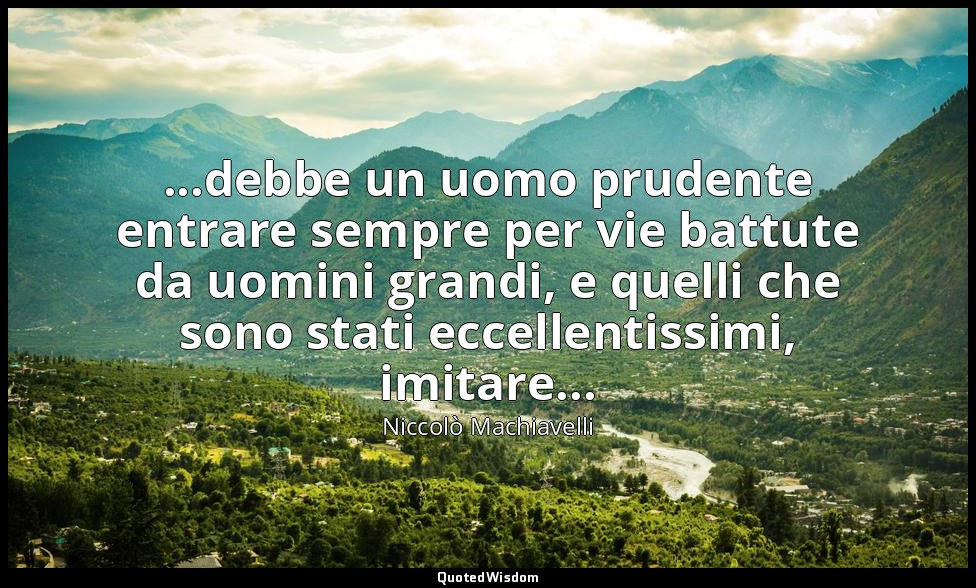 ...debbe un uomo prudente entrare sempre per vie battute da uomini grandi, e que — Niccolò Machiavelli
