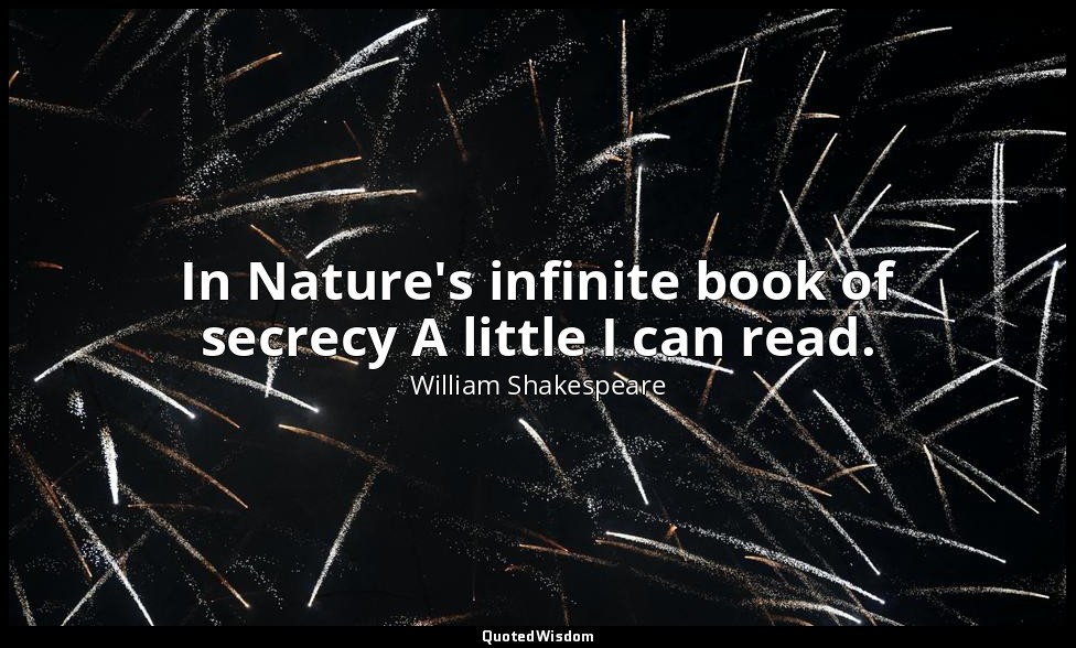 In Nature's infinite book of secrecy A little I can read. — William Shakespeare
