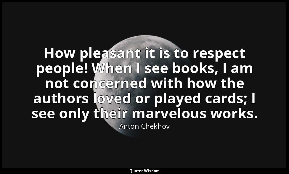 How pleasant it is to respect people! When I see books, I am not concerned with  — Anton Chekhov