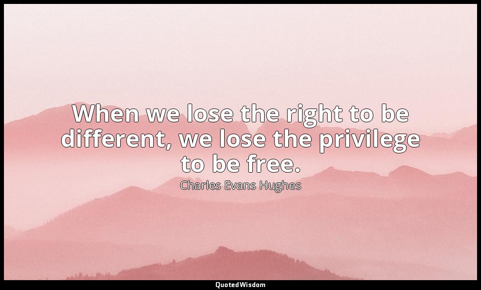 When we lose the right to be different, we lose the privilege to be free. — Charles Evans Hughes