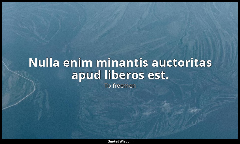 Nulla enim minantis auctoritas apud liberos est. — To freemen