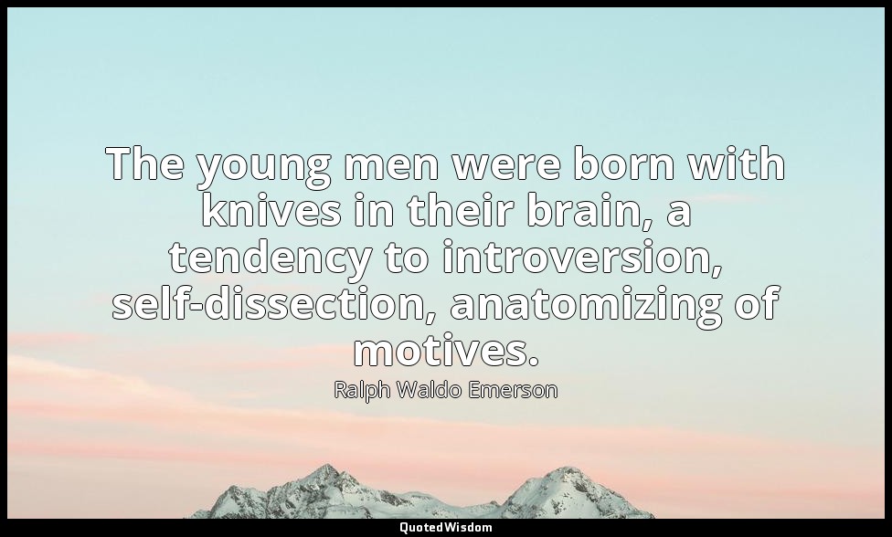 The young men were born with knives in their brain, a tendency to introversion,  — Ralph Waldo Emerson