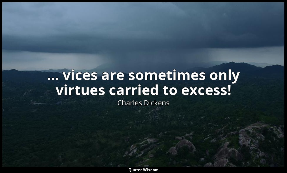 ... vices are sometimes only virtues carried to excess! — Charles Dickens