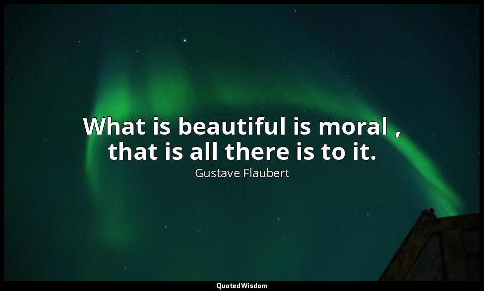 What is beautiful is moral , that is all there is to it. — Gustave Flaubert