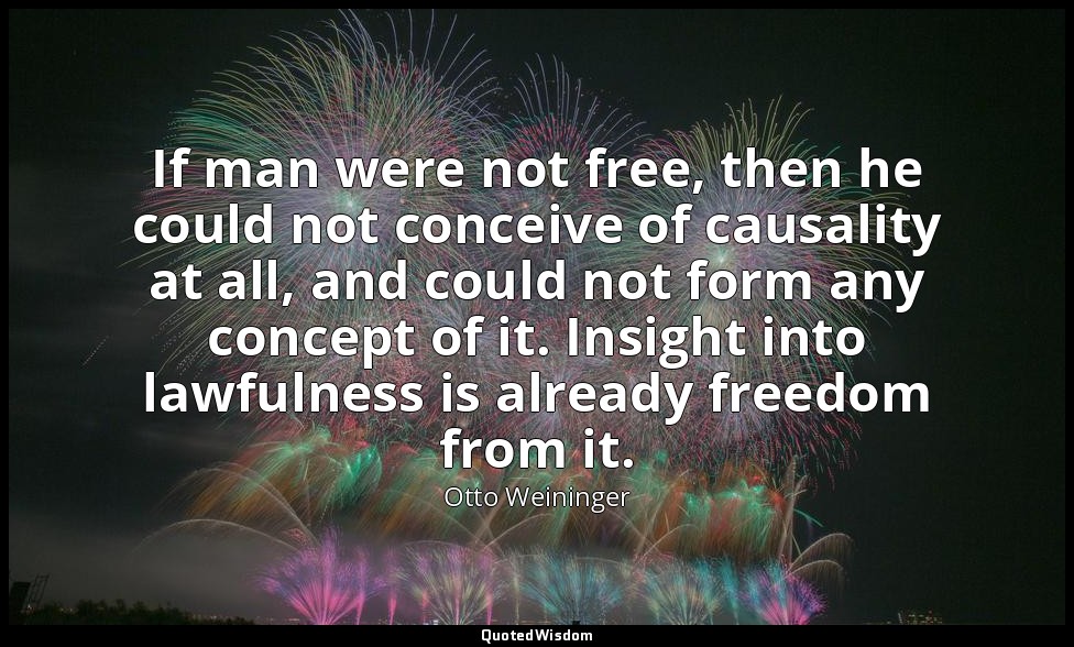 If man were not free, then he could not conceive of causality at all, and could  — Otto Weininger