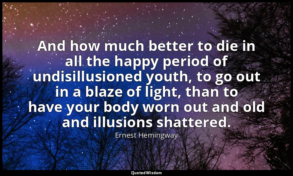 And how much better to die in all the happy period of undisillusioned youth, to  — Ernest Hemingway