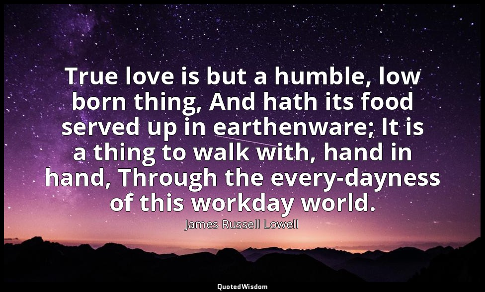 True love is but a humble, low born thing, And hath its food served up in earthe — James Russell Lowell