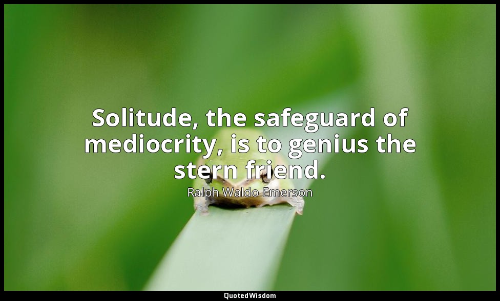 Solitude, the safeguard of mediocrity, is to genius the stern friend. — Ralph Waldo Emerson