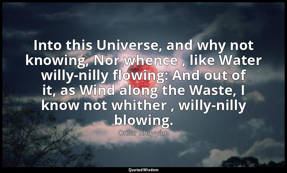 Into this Universe, and why not knowing, Nor whence , like Water willy-nilly flo — Omar Khayyám