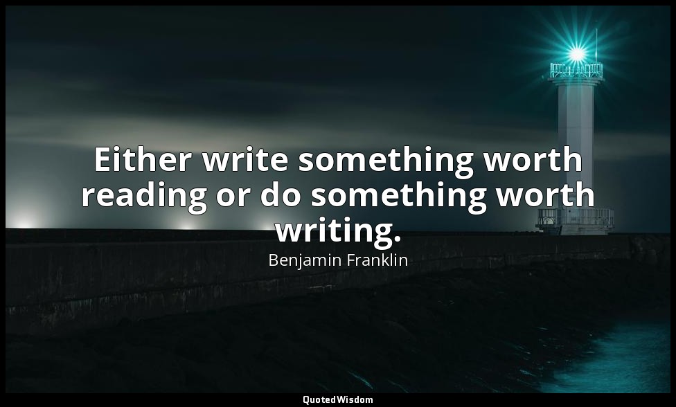 Either write something worth reading or do something worth writing. — Benjamin Franklin
