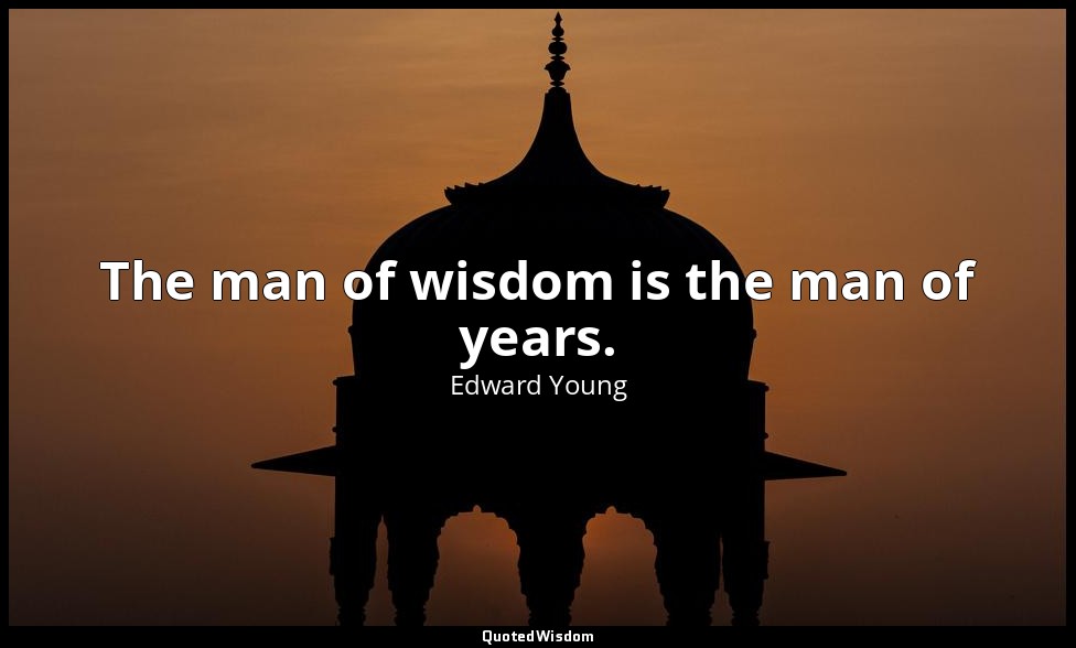 The man of wisdom is the man of years. — Edward Young