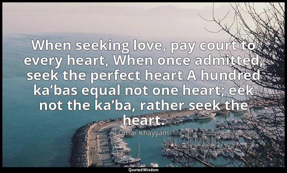 When seeking love, pay court to every heart, When once admitted, seek the perfec — Omar Khayyám