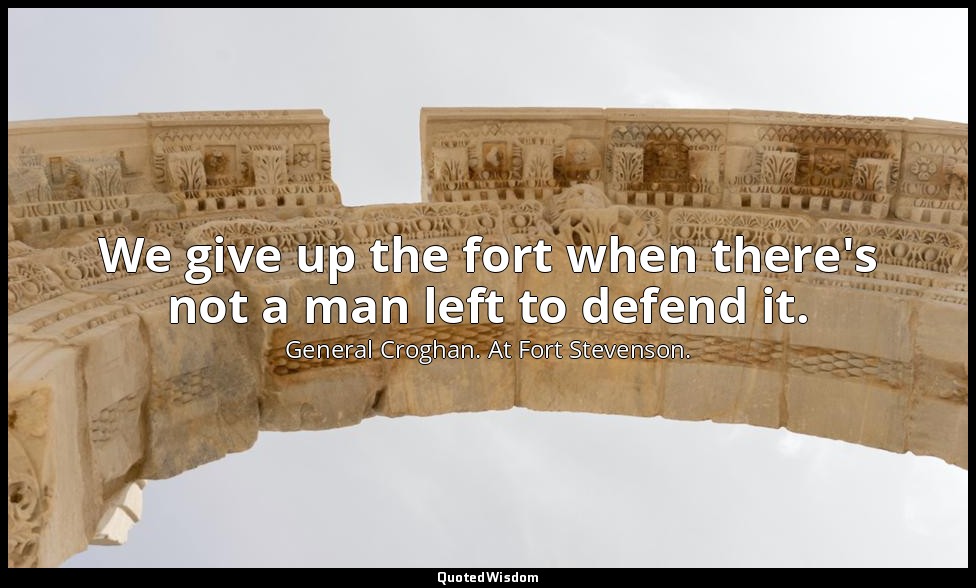 We give up the fort when there's not a man left to defend it. — General Croghan. At Fort Stevenson.