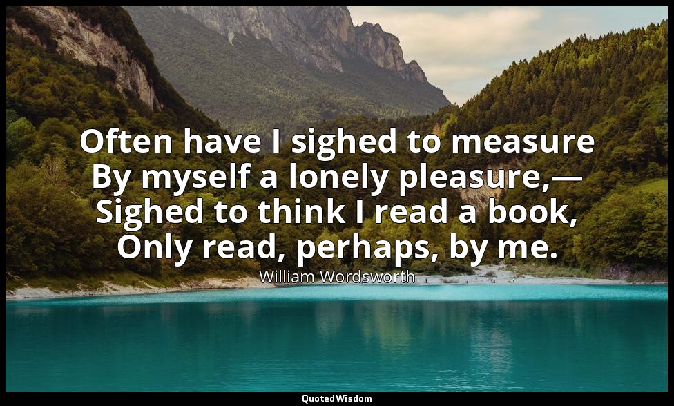 Often have I sighed to measure By myself a lonely pleasure,— Sighed to think I r — William Wordsworth