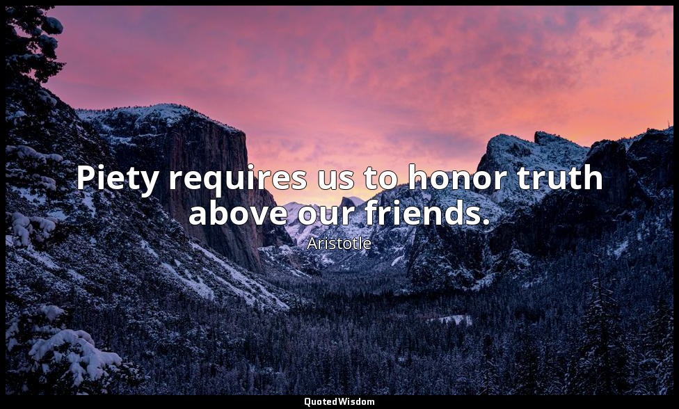 Piety requires us to honor truth above our friends. — Aristotle