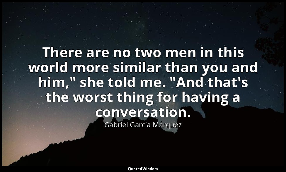 There are no two men in this world more similar than you and him," she told me.  — Gabriel García Márquez
