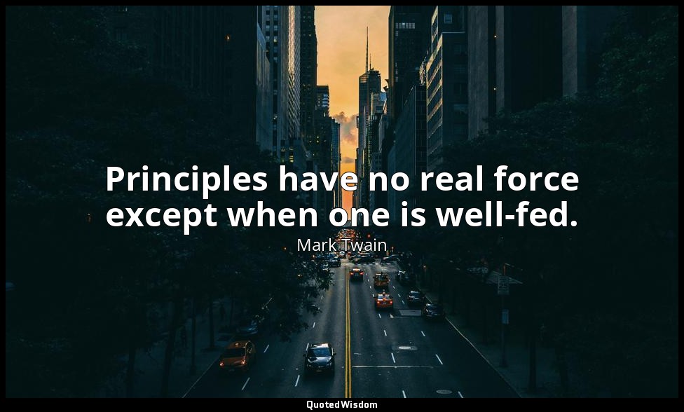 Principles have no real force except when one is well-fed. — Mark Twain