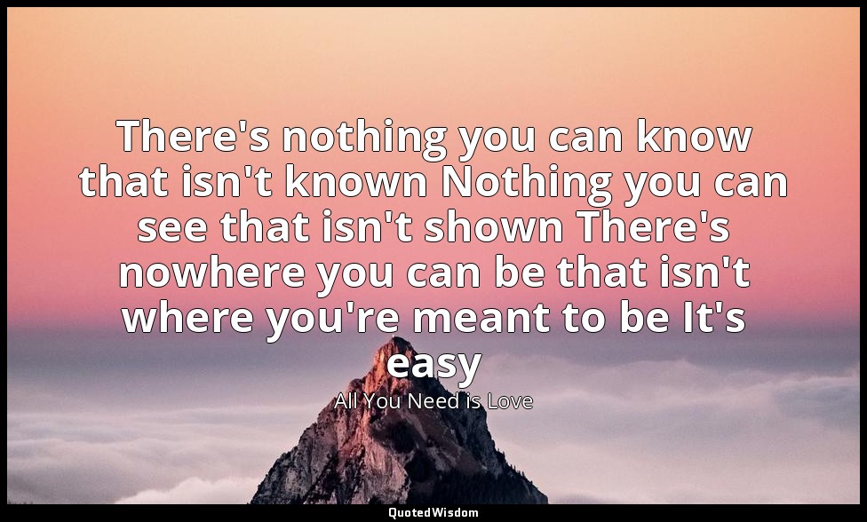 There's nothing you can know that isn't known Nothing you can see that isn't sho — All You Need is Love