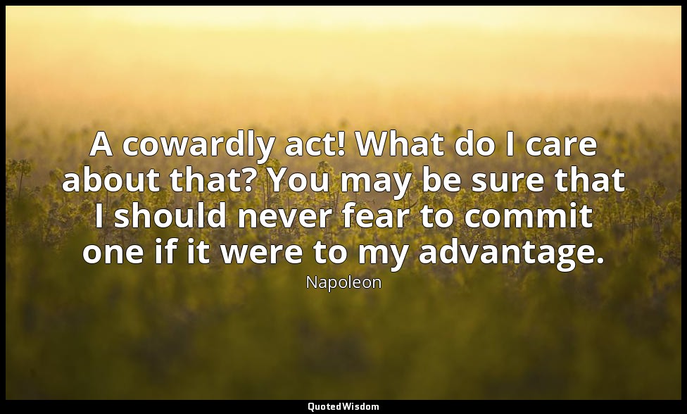 A cowardly act! What do I care about that? You may be sure that I should never f — Napoleon