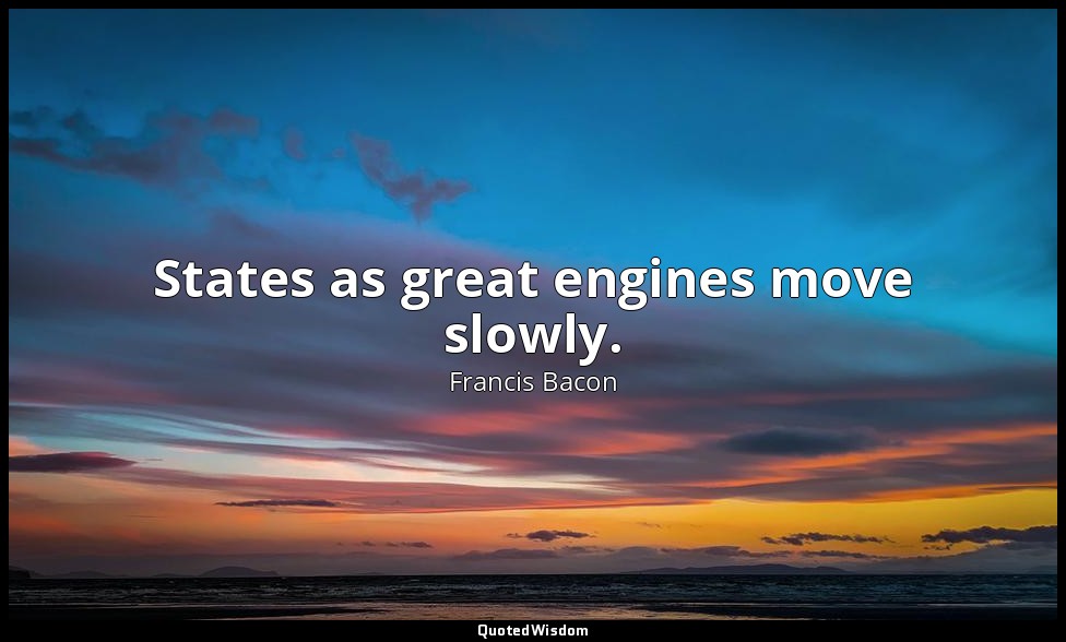 States as great engines move slowly. — Francis Bacon